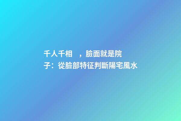 千人千相，臉面就是院子：從臉部特征判斷陽宅風水
